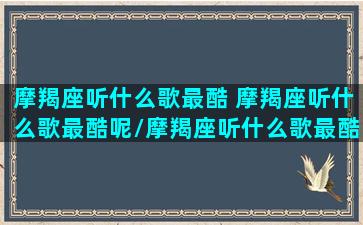 摩羯座听什么歌最酷 摩羯座听什么歌最酷呢/摩羯座听什么歌最酷 摩羯座听什么歌最酷呢-我的网站